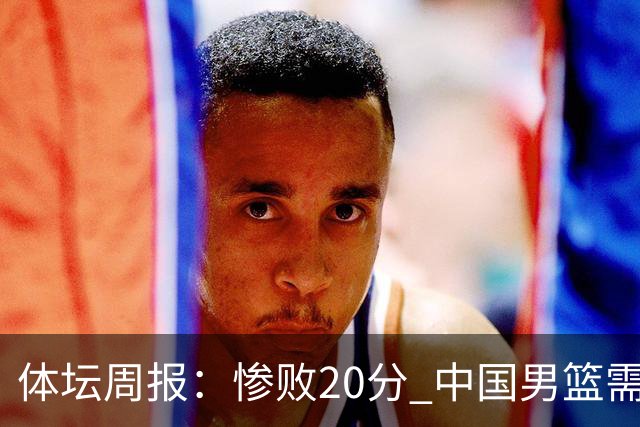 体坛周报：惨败20分 中国男篮需要重新校准方向？